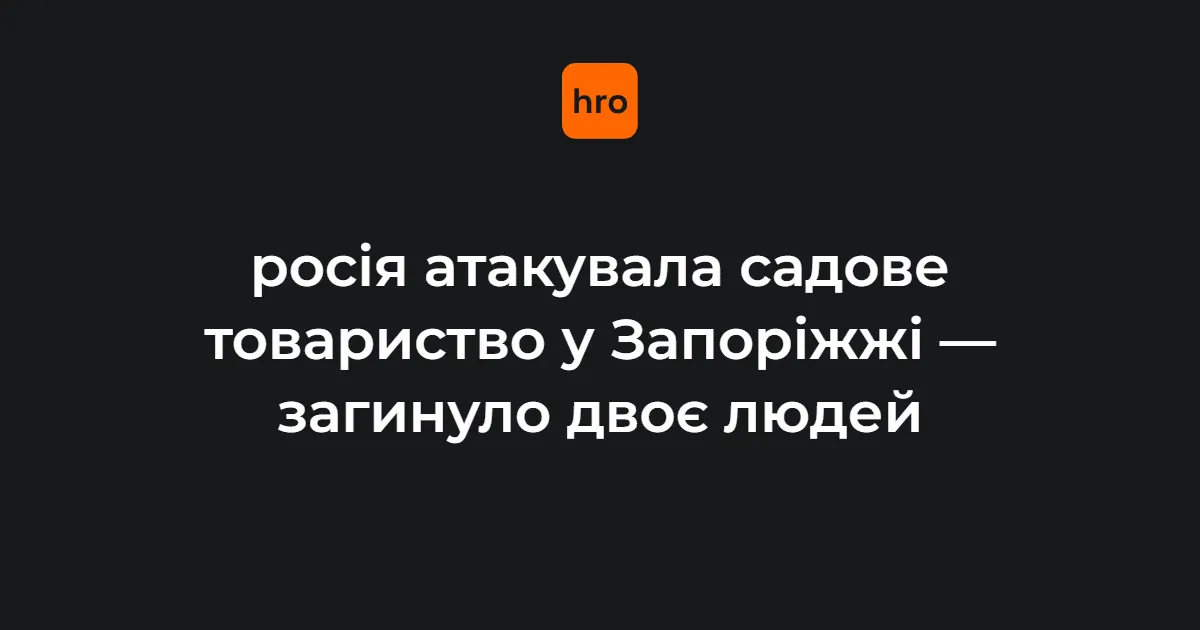 Удар РФ по Запоріжжю: двоє загиблих у садовому товаристві