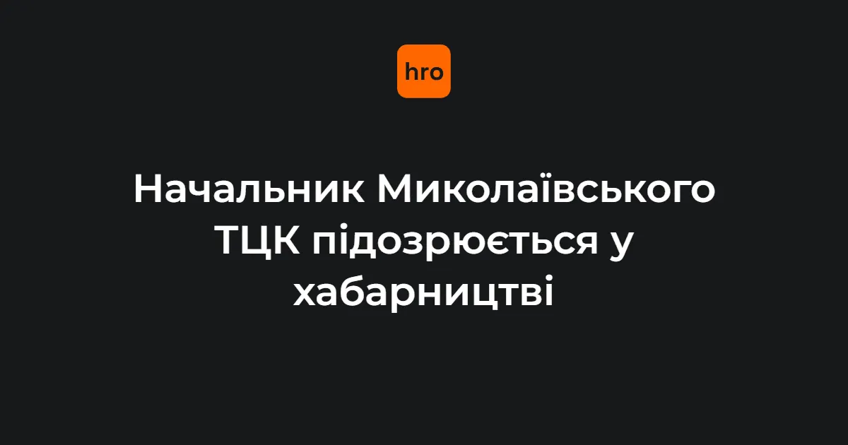 Хабар за ухилення від мобілізації: затримано начальника Миколаївського ТЦК