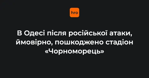 Удар по Одесі: ймовірно, пошкоджено стадіон «Чорноморець»